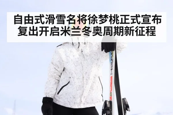 自由式滑雪名将徐梦桃正式宣布复出开启米兰冬奥周期新征程