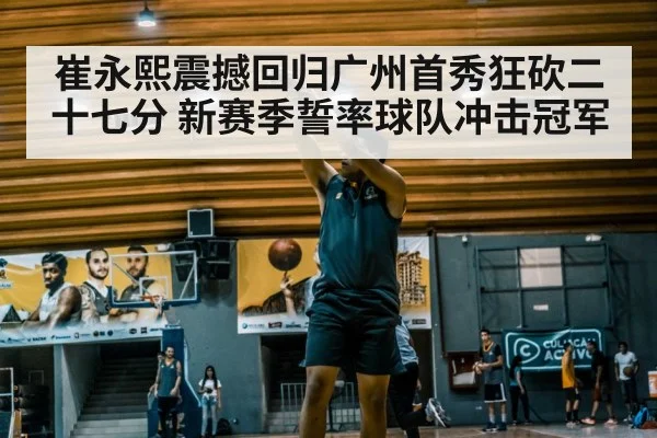 崔永熙震撼回归广州首秀狂砍二十七分 新赛季誓率球队冲击冠军