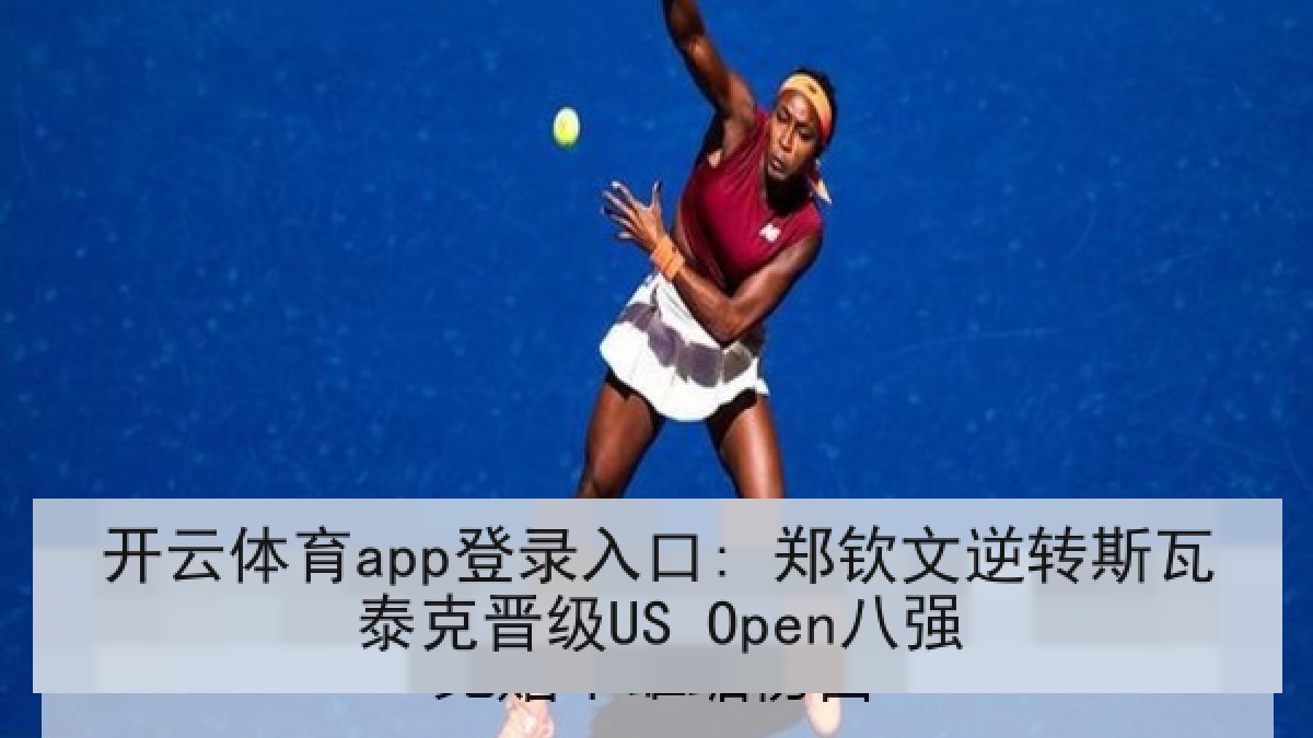 开云体育app登录入口: 郑钦文逆转斯瓦泰克晋级US Open八强 开云体育app登录入口: 郑钦文逆转斯瓦泰克晋级US Open八强
