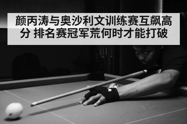 颜丙涛与奥沙利文训练赛互飙高分 排名赛冠军荒何时才能打破