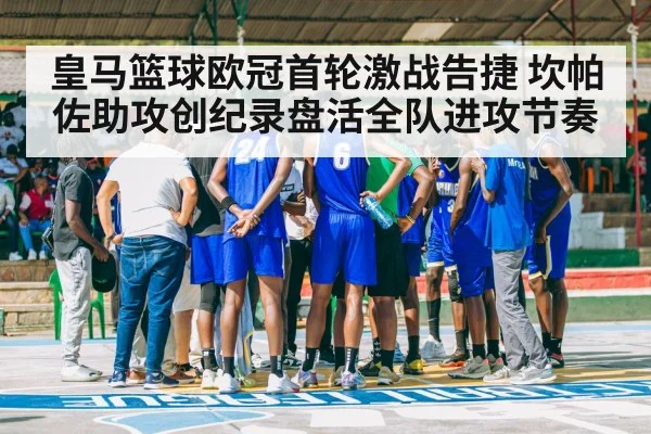 皇马篮球欧冠首轮激战告捷 坎帕佐助攻创纪录盘活全队进攻节奏