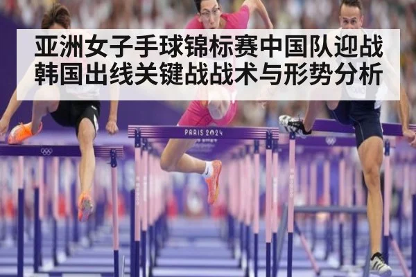 亚洲女子手球锦标赛中国队迎战韩国出线关键战战术与形势分析