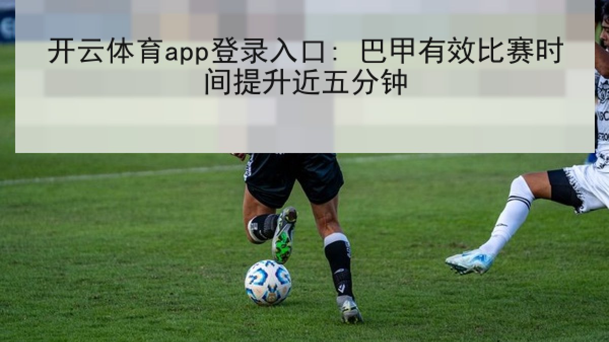 开云体育app登录入口: 巴甲有效比赛时间提升近五分钟 开云体育app登录入口: 巴甲有效比赛时间提升近五分钟
