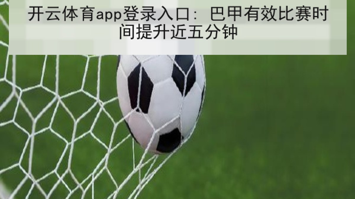 开云体育app登录入口: 巴甲有效比赛时间提升近五分钟 开云体育app登录入口: 巴甲有效比赛时间提升近五分钟